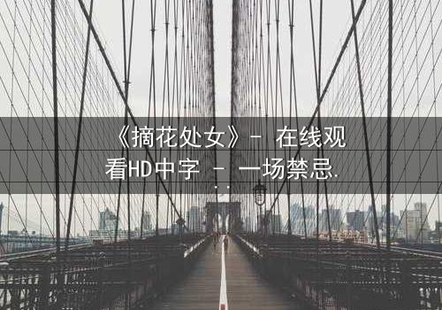 《摘花处女》- 在线观看HD中字 - 一场禁忌之恋的终极抉择