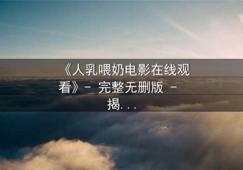 《人乳喂奶电影在线观看》- 完整无删版 - 揭开禁忌之恋的隐秘真相