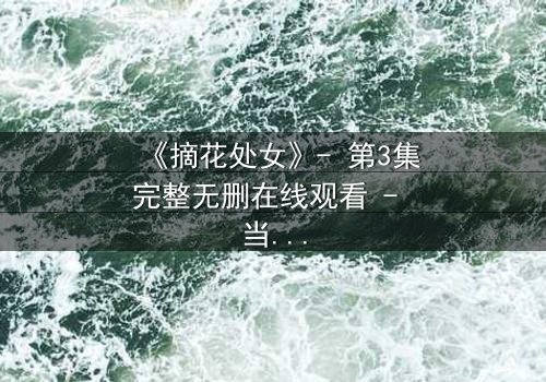 《摘花处女》- 第3集完整无删在线观看 - 当纯洁与欲望交织,谁能全身而退?