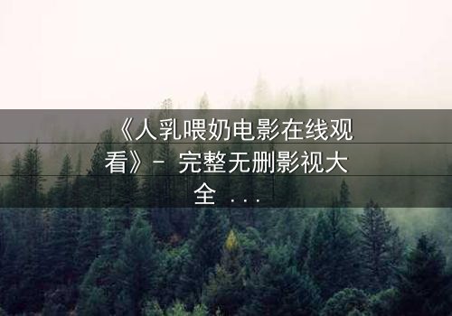 《人乳喂奶电影在线观看》- 完整无删影视大全 - 一场禁忌之爱的生存抉择