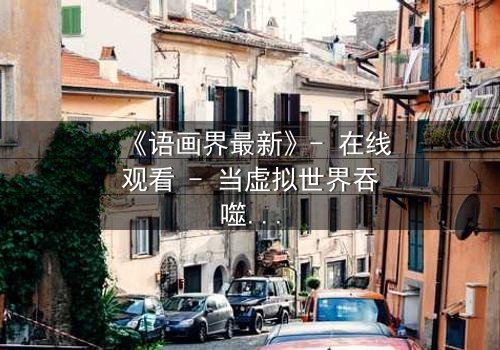 《语画界最新》- 在线观看 - 当虚拟世界吞噬现实,谁将揭开最后的真相?