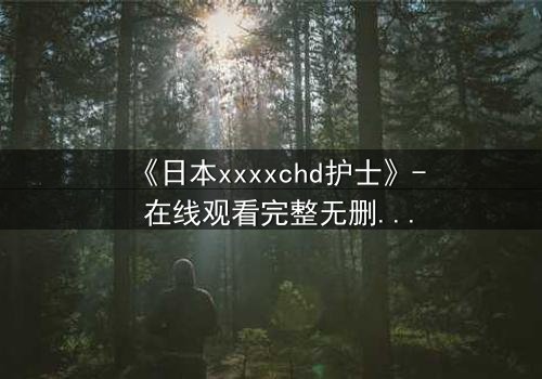 《日本xxxxchd护士》- 在线观看完整无删 - 揭秘白衣天使的禁忌之恋