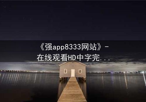 《强app8333网站》- 在线观看HD中字完整无删 - 当代码觉醒,谁在幕后操控你的屏幕?