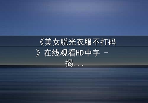 《美女脱光衣服不打码》在线观看HD中字 - 揭开人性最深处的秘密