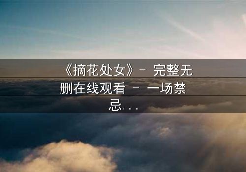 《摘花处女》- 完整无删在线观看 - 一场禁忌之恋的终极考验