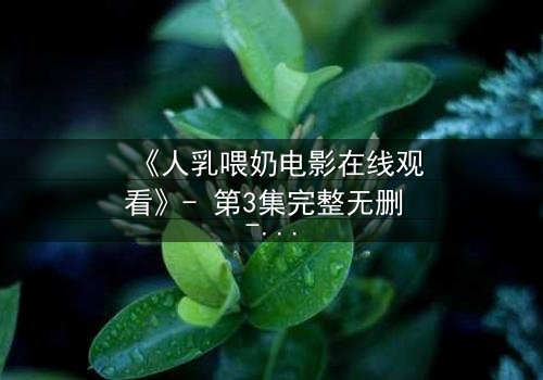 《人乳喂奶电影在线观看》- 第3集完整无删 - 当母爱成为禁忌的救赎