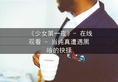 《少女第一夜》- 在线观看 - 当纯真遭遇黑暗的抉择