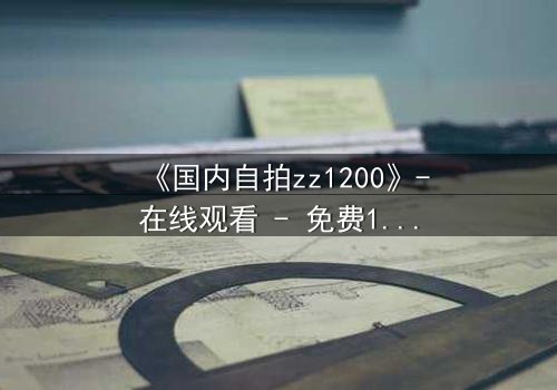 《国内自拍zz1200》-在线观看 - 免费1080P超清