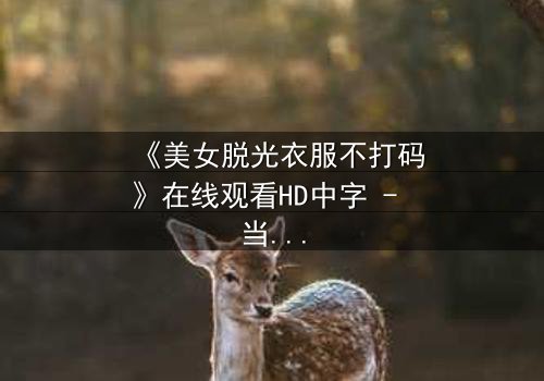 《美女脱光衣服不打码》在线观看HD中字 - 当赤裸真相遇上人性抉择
