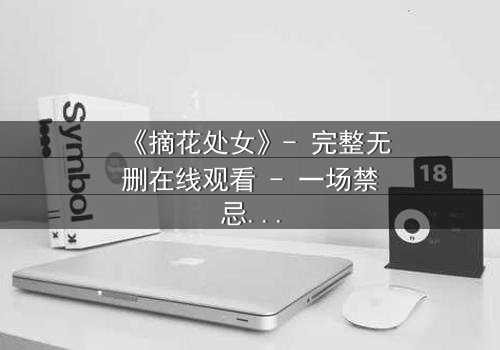 《摘花处女》- 完整无删在线观看 - 一场禁忌之恋的终极抉择