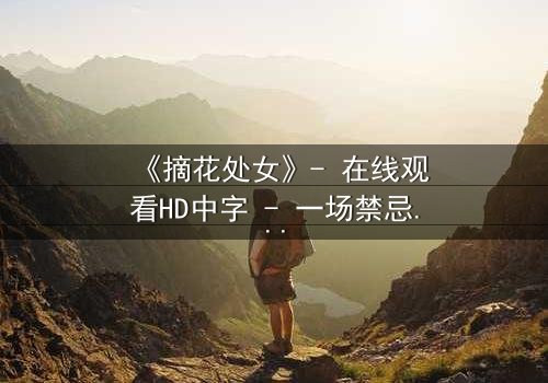 《摘花处女》- 在线观看HD中字 - 一场禁忌之恋的终极考验
