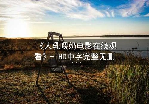 《人乳喂奶电影在线观看》- HD中字完整无删 - 当母爱成为禁忌的救赎