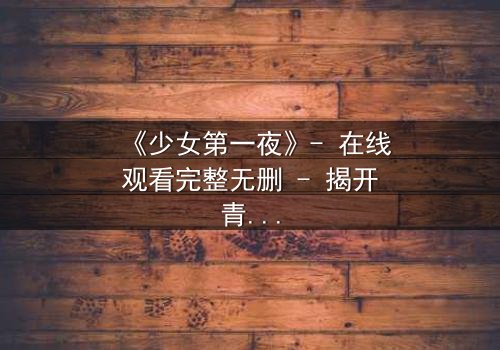 《少女第一夜》- 在线观看完整无删 - 揭开青春禁忌的隐秘真相