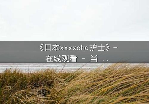 《日本xxxxchd护士》- 在线观看 - 当白衣天使的双手沾满鲜血