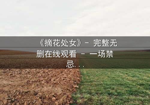 《摘花处女》- 完整无删在线观看 - 一场禁忌之恋的终极考验