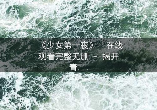 《少女第一夜》- 在线观看完整无删 - 揭开青春禁忌的真相