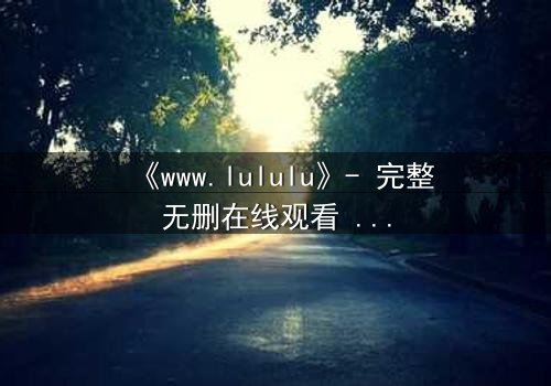 《www.lululu》- 完整无删在线观看 - 一场虚拟与现实的致命博弈