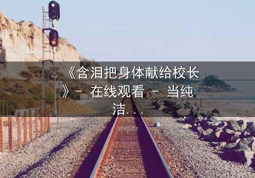 《含泪把身体献给校长》- 在线观看 - 当纯洁沦为交易,谁能救赎?