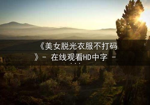 《美女脱光衣服不打码》- 在线观看HD中字 - 揭开人性最赤裸的真相