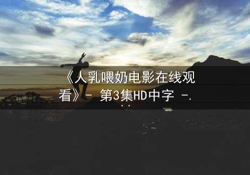 《人乳喂奶电影在线观看》- 第3集HD中字 - 当母爱成为禁忌的救赎