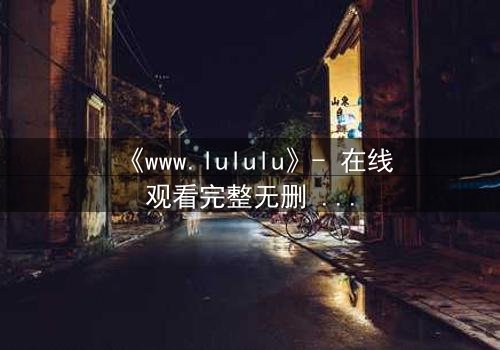 《www.lululu》- 在线观看完整无删 - 揭开虚拟世界的致命诱惑