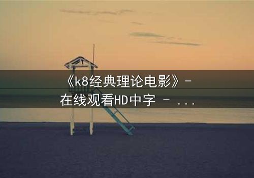 《k8经典理论电影》- 在线观看HD中字 - 免费1080P超清完整无删