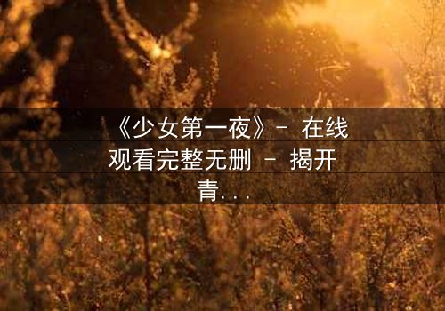 《少女第一夜》- 在线观看完整无删 - 揭开青春禁忌的隐秘真相