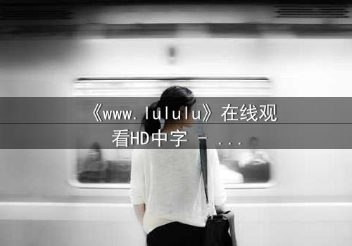 《www.lululu》在线观看HD中字 - 揭开数字迷宫的致命诱惑