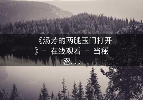 《汤芳的两腿玉门打开》- 在线观看 - 当秘密之门开启,命运何去何从?