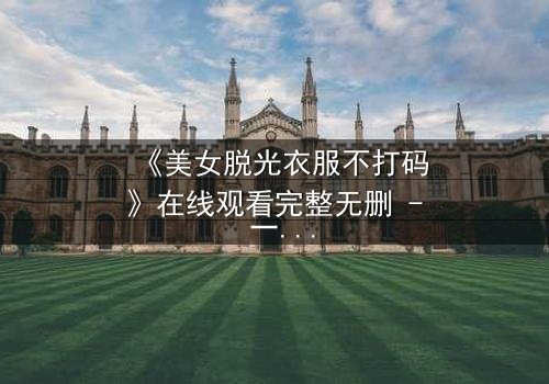 《美女脱光衣服不打码》在线观看完整无删 - 一场视觉与心灵的赤裸交锋