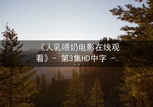 《人乳喂奶电影在线观看》- 第3集HD中字 - 揭开禁忌背后的温情秘密