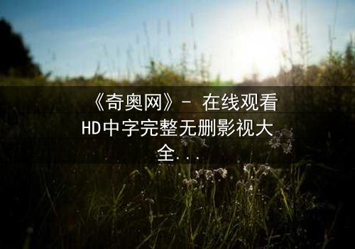 《奇奥网》- 在线观看HD中字完整无删影视大全第3集 - 揭开隐藏的真相,你敢直面吗?