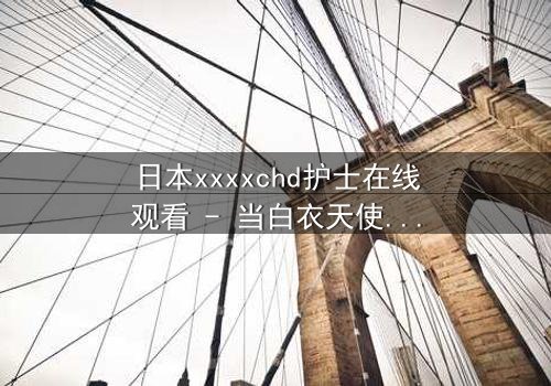 日本xxxxchd护士在线观看 - 当白衣天使的纯洁面具下,隐藏着无法言说的黑暗秘密