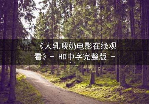 《人乳喂奶电影在线观看》- HD中字完整版 - 一场禁忌之爱的生死抉择