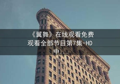 《翼舞》在线观看免费观看全部节目第7集-HD中字完整无删 - 揭开隐藏的真相,你敢直面吗?