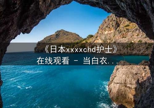 《日本xxxxchd护士》在线观看 - 当白衣天使的温柔面具下,隐藏着致命的秘密