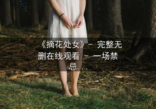 《摘花处女》- 完整无删在线观看 - 一场禁忌之恋的终极考验
