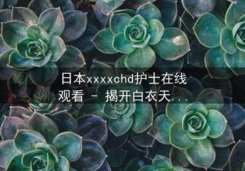 日本xxxxchd护士在线观看 - 揭开白衣天使背后的禁忌秘密