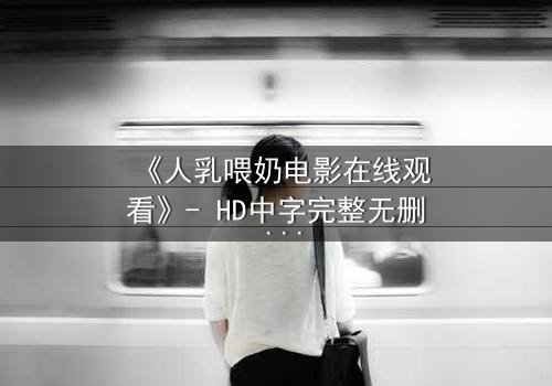 《人乳喂奶电影在线观看》- HD中字完整无删 - 揭开禁忌之爱的隐秘真相