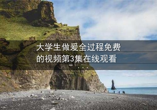 大学生做爰全过程免费的视频第3集在线观看 - 当秘密被揭开,爱情与欲望如何抉择?