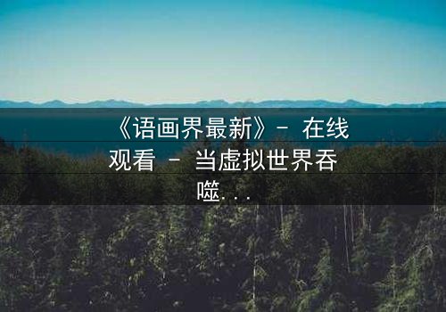 《语画界最新》- 在线观看 - 当虚拟世界吞噬现实,谁能守住最后防线?