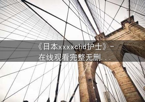 《日本xxxxchd护士》- 在线观看完整无删 - 揭开医疗黑幕的惊心之旅