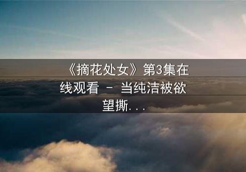 《摘花处女》第3集在线观看 - 当纯洁被欲望撕裂,谁能守住最后的底线?