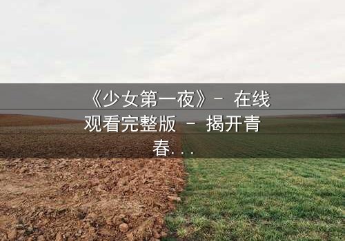 《少女第一夜》- 在线观看完整版 - 揭开青春禁忌的序幕