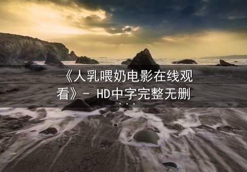 《人乳喂奶电影在线观看》- HD中字完整无删 - 当母爱成为禁忌的救赎