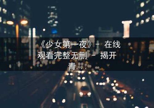 《少女第一夜》- 在线观看完整无删 - 揭开青春禁忌的隐秘面纱