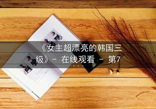 《女主超漂亮的韩国三级》- 在线观看 - 第7集完整无删