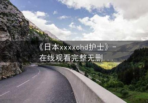 《日本xxxxchd护士》- 在线观看完整无删 - 揭开白衣天使背后的禁忌秘密