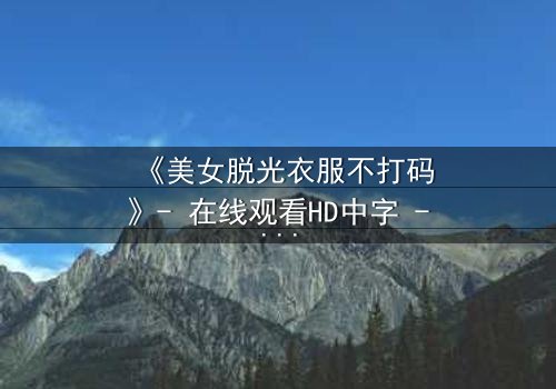 《美女脱光衣服不打码》- 在线观看HD中字 - 揭开人性最赤裸的真相