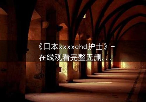 《日本xxxxchd护士》- 在线观看完整无删 - 揭开白衣天使的禁忌秘密